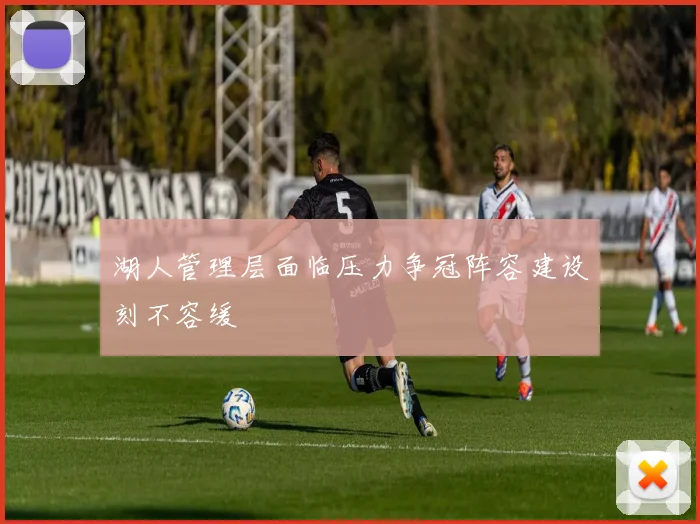 湖人管理层面临压力争冠阵容建设刻不容缓