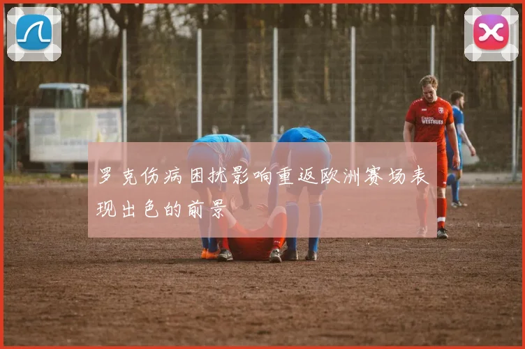 罗克伤病困扰影响重返欧洲赛场表现出色的前景