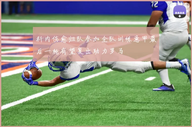 科内伤愈归队参加全队训练意甲最后一轮有望复出助力罗马