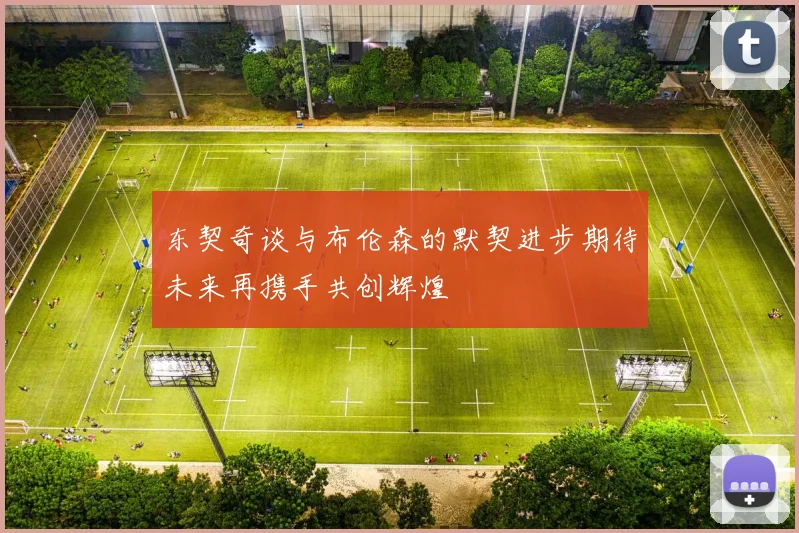 东契奇谈与布伦森的默契进步期待未来再携手共创辉煌