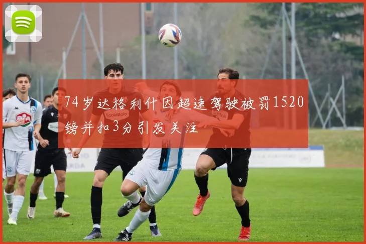 74岁达格利什因超速驾驶被罚1520镑并扣3分引发关注