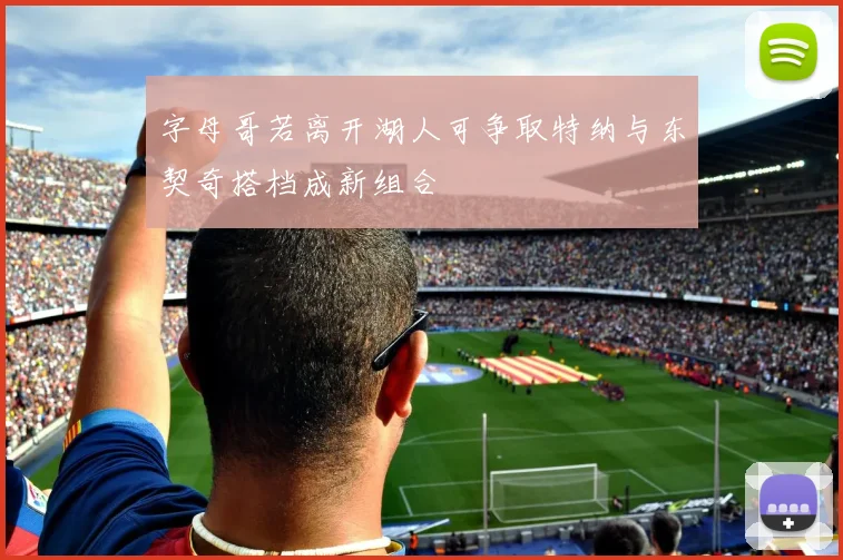 字母哥若离开湖人可争取特纳与东契奇搭档成新组合