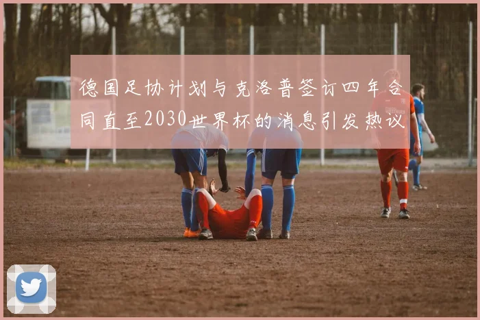 德国足协计划与克洛普签订四年合同直至2030世界杯的消息引发热议