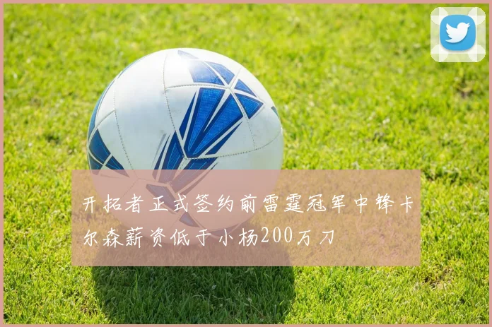 开拓者正式签约前雷霆冠军中锋卡尔森薪资低于小杨200万刀
