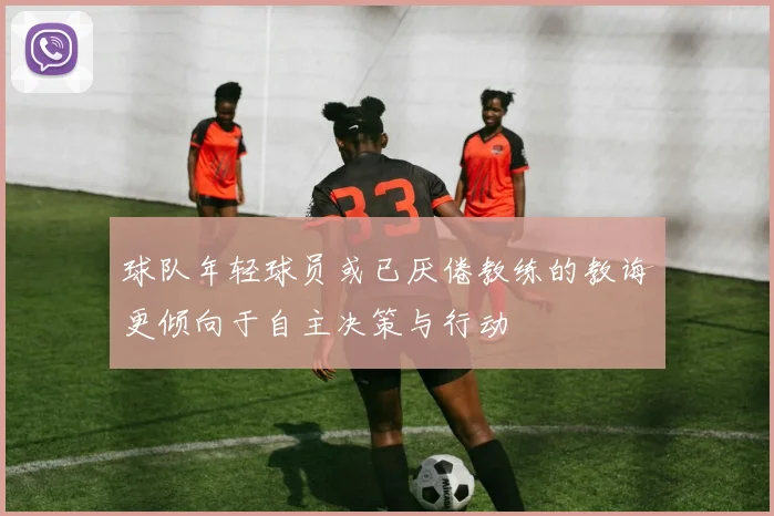 球队年轻球员或已厌倦教练的教诲更倾向于自主决策与行动
