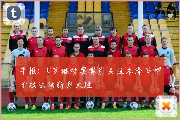早报：C罗继续罢赛引关注本泽马帽子戏法助新月大胜