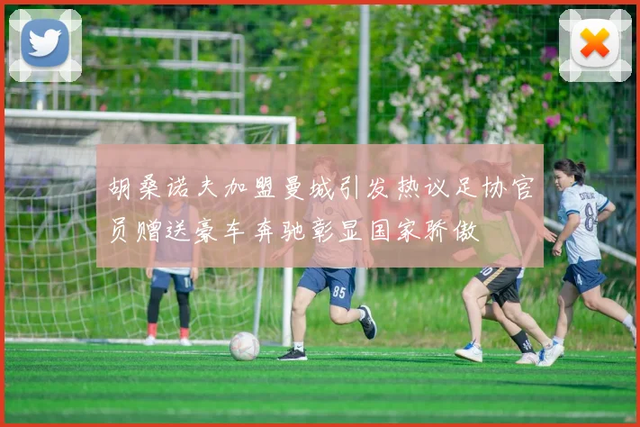 胡桑诺夫加盟曼城引发热议足协官员赠送豪车奔驰彰显国家骄傲