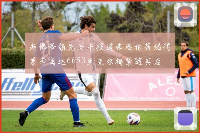 老佛爷领先马卡报道弗洛伦蒂诺得票率高达6653里克尔梅紧随其后