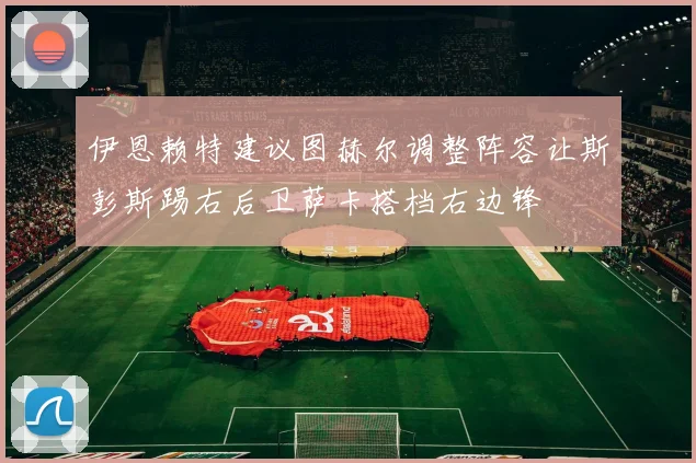 伊恩赖特建议图赫尔调整阵容让斯彭斯踢右后卫萨卡搭档右边锋