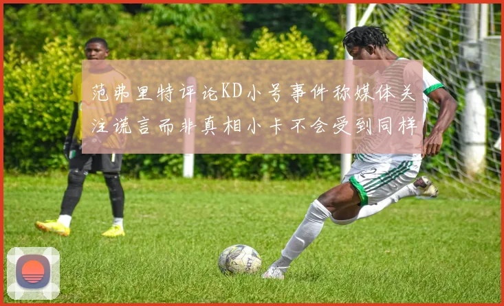 范弗里特评论KD小号事件称媒体关注谎言而非真相小卡不会受到同样打扰