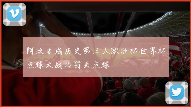阿坎吉成历史第三人欧洲杯世界杯点球大战均罚丢点球