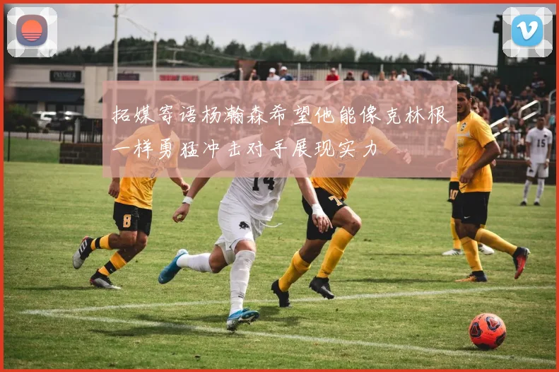 拓媒寄语杨瀚森希望他能像克林根一样勇猛冲击对手展现实力