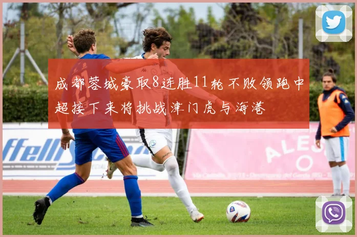 成都蓉城豪取8连胜11轮不败领跑中超接下来将挑战津门虎与海港