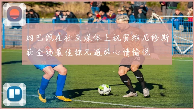 姆巴佩在社交媒体上祝贺维尼修斯获全场最佳称兄道弟心情愉悦