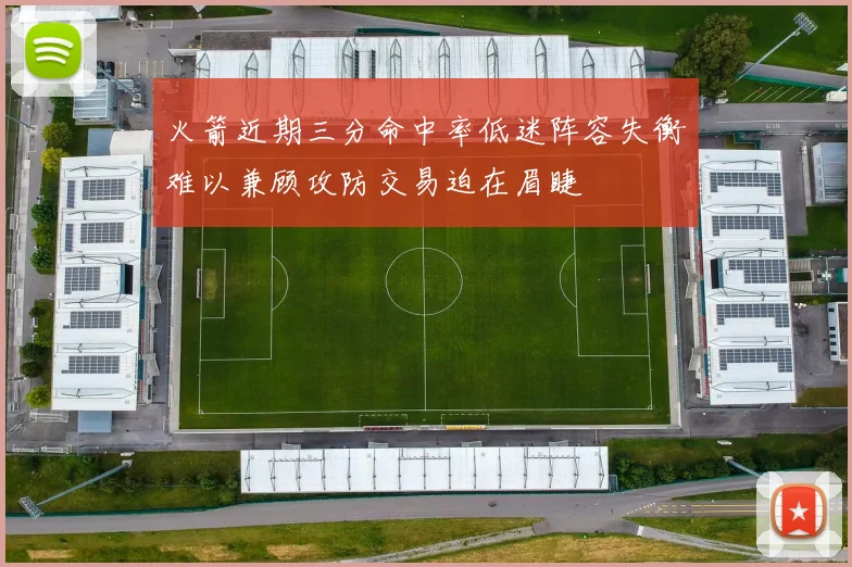 火箭近期三分命中率低迷阵容失衡难以兼顾攻防交易迫在眉睫