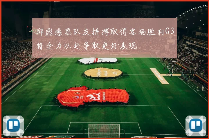邱彪感恩队友拼搏取得客场胜利G3将全力以赴争取更好表现
