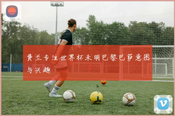 费兰专注世界杯未明巴黎巴萨意图与兴趣