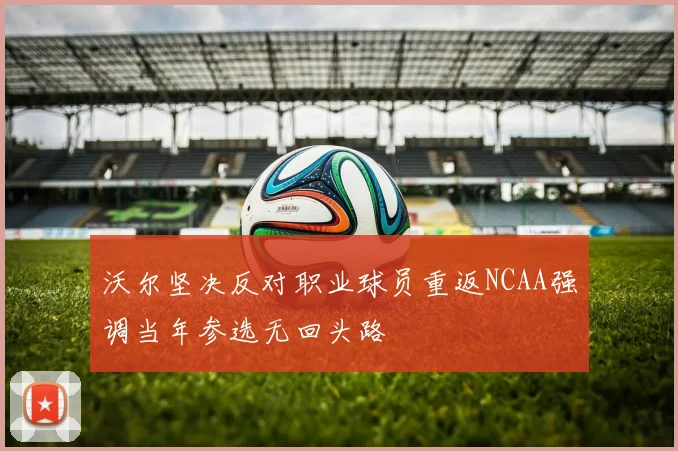 沃尔坚决反对职业球员重返NCAA强调当年参选无回头路