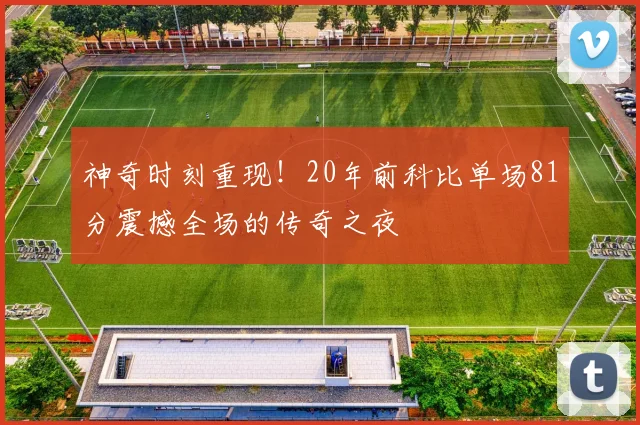 神奇时刻重现！20年前科比单场81分震撼全场的传奇之夜