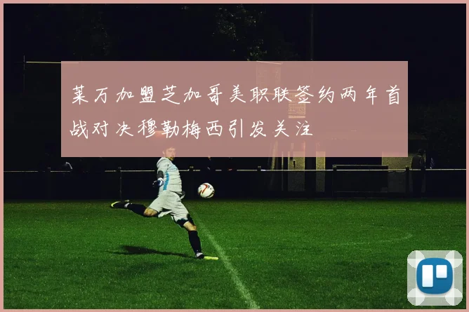 莱万加盟芝加哥美职联签约两年首战对决穆勒梅西引发关注