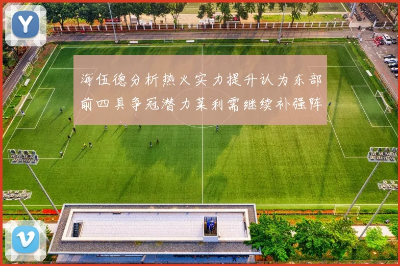 海伍德分析热火实力提升认为东部前四具争冠潜力莱利需继续补强阵容