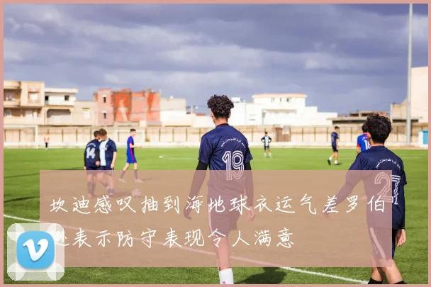 坎迪感叹抽到海地球衣运气差罗伯逊表示防守表现令人满意