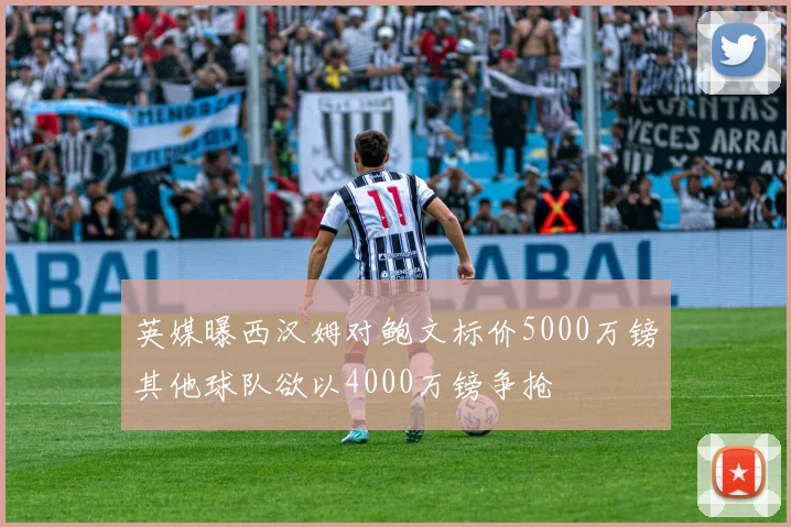 英媒曝西汉姆对鲍文标价5000万镑其他球队欲以4000万镑争抢