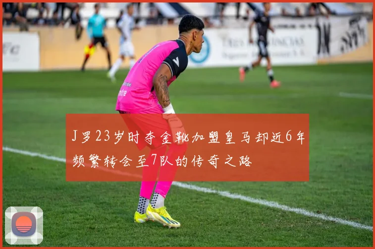 J罗23岁时夺金靴加盟皇马却近6年频繁转会至7队的传奇之路