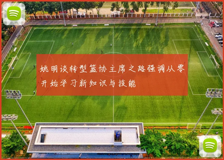 姚明谈转型篮协主席之路强调从零开始学习新知识与技能