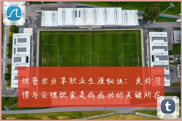 坦普尔分享职业生涯秘诀：良好习惯与合理饮食是我成功的关键所在