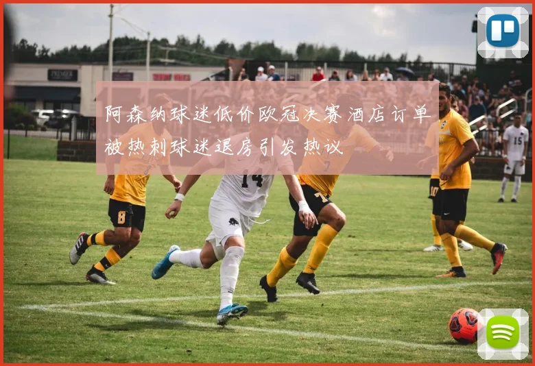 阿森纳球迷低价欧冠决赛酒店订单被热刺球迷退房引发热议