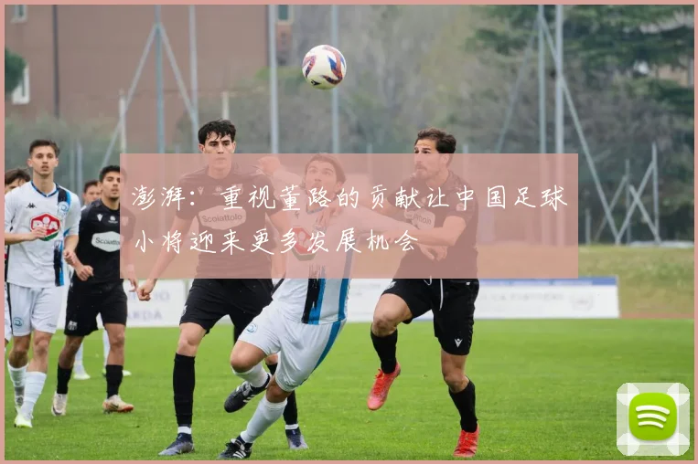 澎湃：重视董路的贡献让中国足球小将迎来更多发展机会