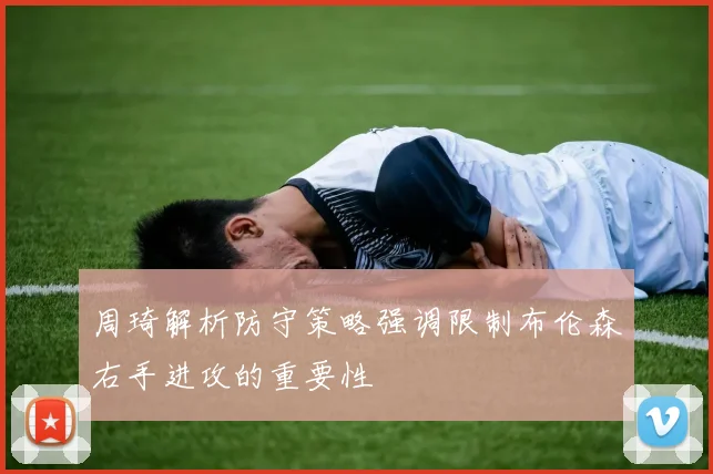 周琦解析防守策略强调限制布伦森右手进攻的重要性