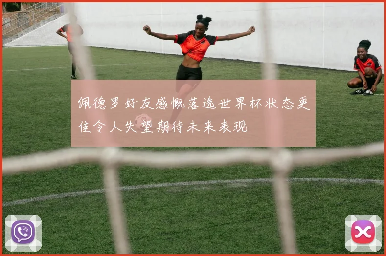 佩德罗好友感慨落选世界杯状态更佳令人失望期待未来表现
