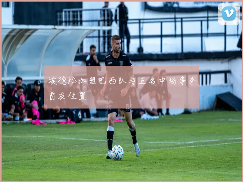 埃德松加盟巴西队与五名中场争夺首发位置