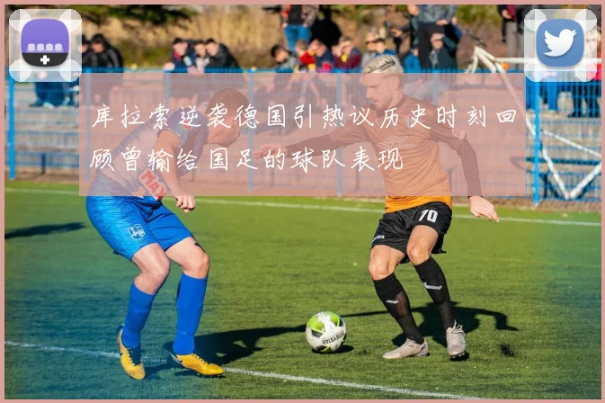 库拉索逆袭德国引热议历史时刻回顾曾输给国足的球队表现