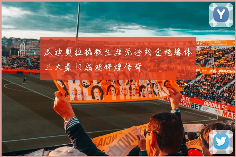 瓜迪奥拉执教生涯无违约金绝缘体三大豪门成就辉煌传奇