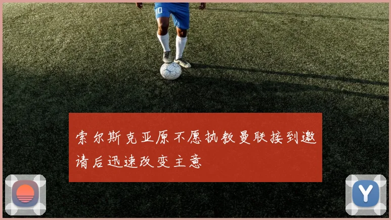 索尔斯克亚原不愿执教曼联接到邀请后迅速改变主意