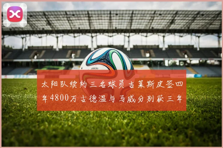 太阳队续约三名球员吉莱斯皮签四年4800万古德温与马威分别获三年合同