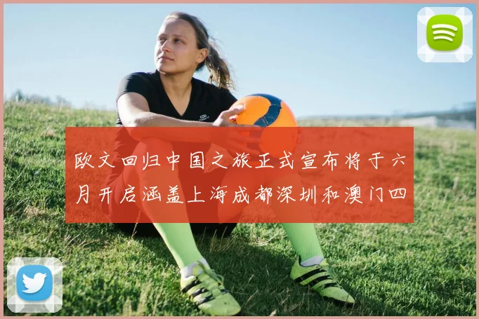 欧文回归中国之旅正式宣布将于六月开启涵盖上海成都深圳和澳门四大城市