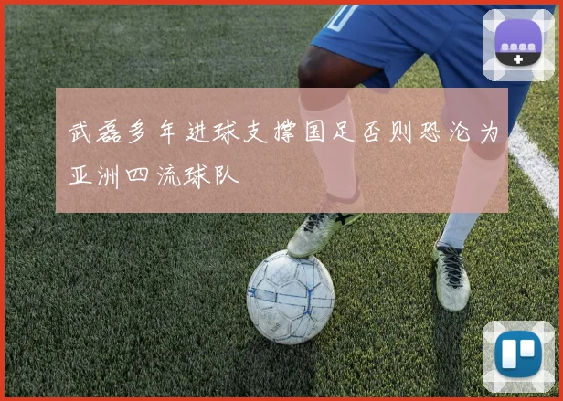 武磊多年进球支撑国足否则恐沦为亚洲四流球队